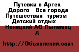 Путевки в Артек. Дорого - Все города Путешествия, туризм » Детский отдых   . Ненецкий АО,Пылемец д.